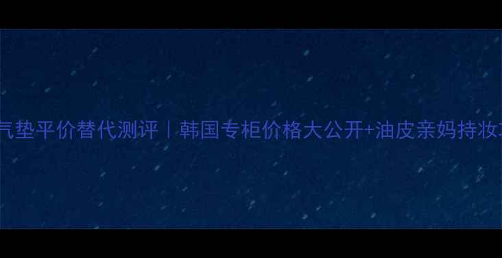 图片 兰芝气垫平价替代测评｜韩国专柜价格大公开+油皮亲妈持妆攻略2