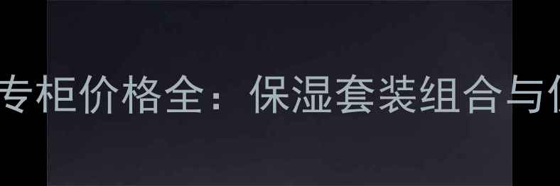图片 兰芝水库系列专柜价格全：保湿套装组合与促销活动指南2