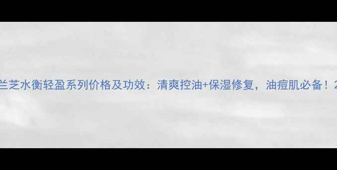 图片 兰芝水衡轻盈系列价格及功效：清爽控油+保湿修复，油痘肌必备！2