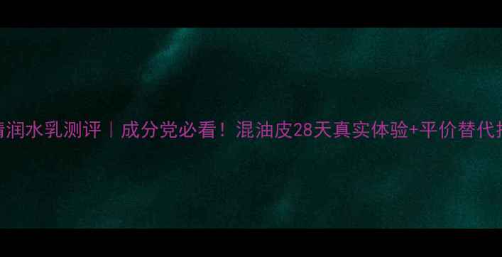 图片 兰芝清润水乳测评｜成分党必看！混油皮28天真实体验+平价替代推荐🌿