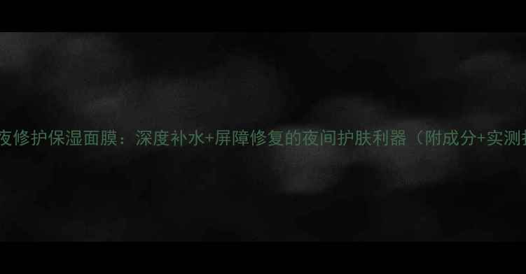 图片 兰芝熬夜修护保湿面膜：深度补水+屏障修复的夜间护肤利器（附成分+实测报告）1