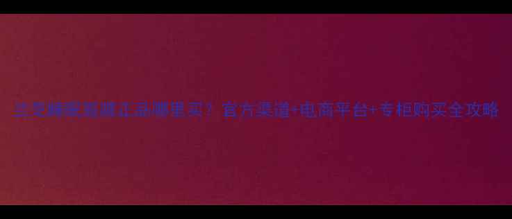 图片 兰芝睡眠面膜正品哪里买？官方渠道+电商平台+专柜购买全攻略