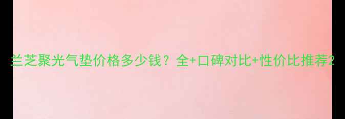 图片 兰芝聚光气垫价格多少钱？全+口碑对比+性价比推荐2