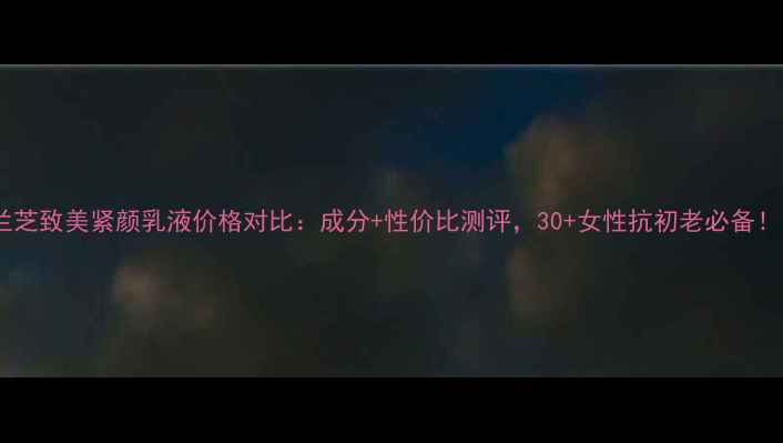 图片 兰芝致美紧颜乳液价格对比：成分+性价比测评，30+女性抗初老必备！1