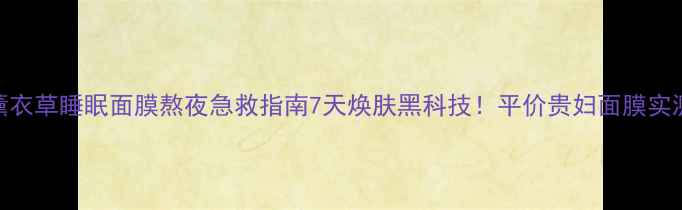 图片 兰芝薰衣草睡眠面膜熬夜急救指南7天焕肤黑科技！平价贵妇面膜实测干货