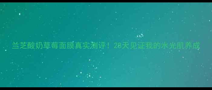 图片 兰芝酸奶草莓面膜真实测评！28天见证我的水光肌养成