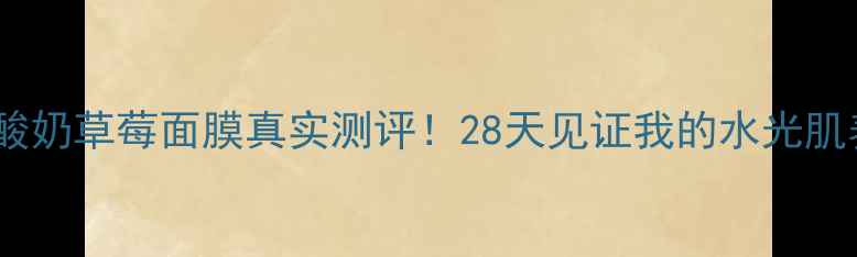 图片 兰芝酸奶草莓面膜真实测评！28天见证我的水光肌养成1