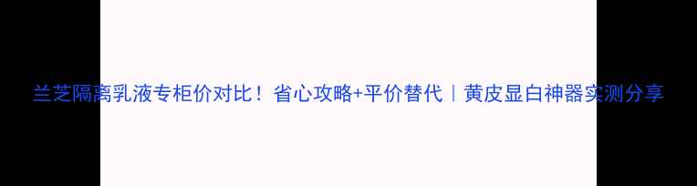 图片 兰芝隔离乳液专柜价对比！省心攻略+平价替代｜黄皮显白神器实测分享