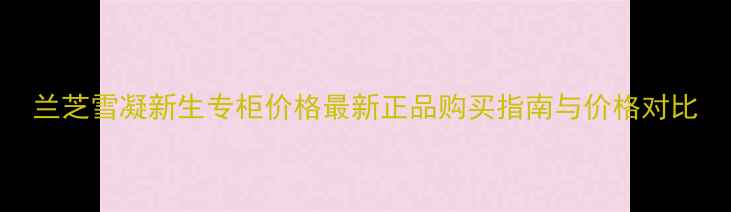 图片 兰芝雪凝新生专柜价格最新正品购买指南与价格对比