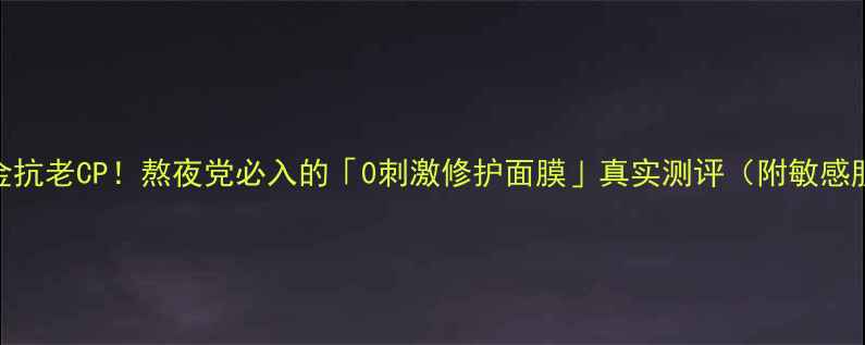 图片 兰花多肽+黄金抗老CP！熬夜党必入的「0刺激修护面膜」真实测评（附敏感肌使用攻略）1