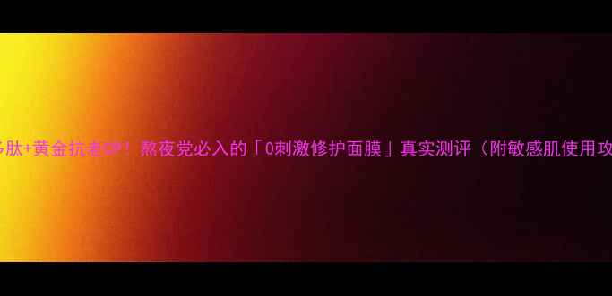 图片 兰花多肽+黄金抗老CP！熬夜党必入的「0刺激修护面膜」真实测评（附敏感肌使用攻略）2