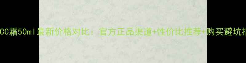 图片 兰蔻CC霜50ml最新价格对比：官方正品渠道+性价比推荐+购买避坑指南2