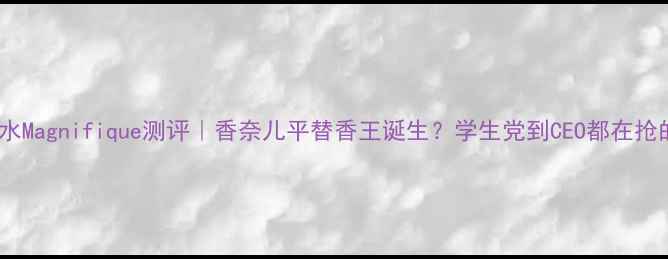 图片 兰蔻全新香水Magnifique测评｜香奈儿平替香王诞生？学生党到CEO都在抢的香氛指南1