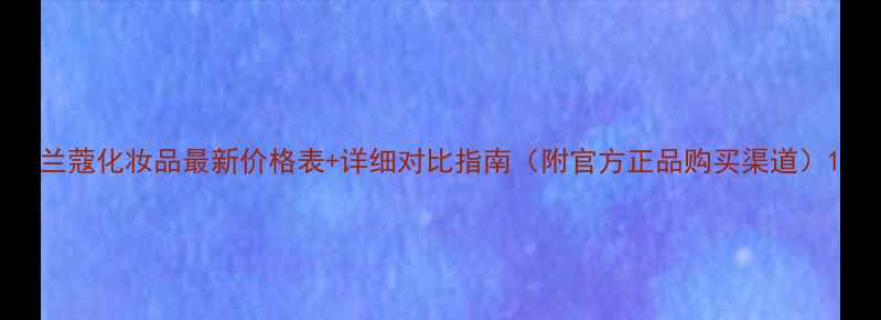 图片 兰蔻化妆品最新价格表+详细对比指南（附官方正品购买渠道）1