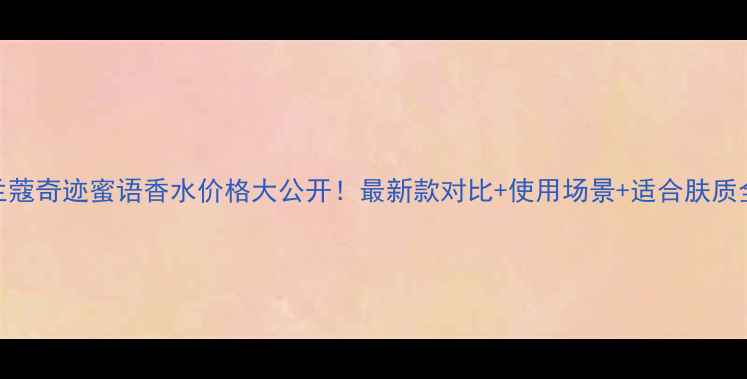 图片 兰蔻奇迹蜜语香水价格大公开！最新款对比+使用场景+适合肤质全