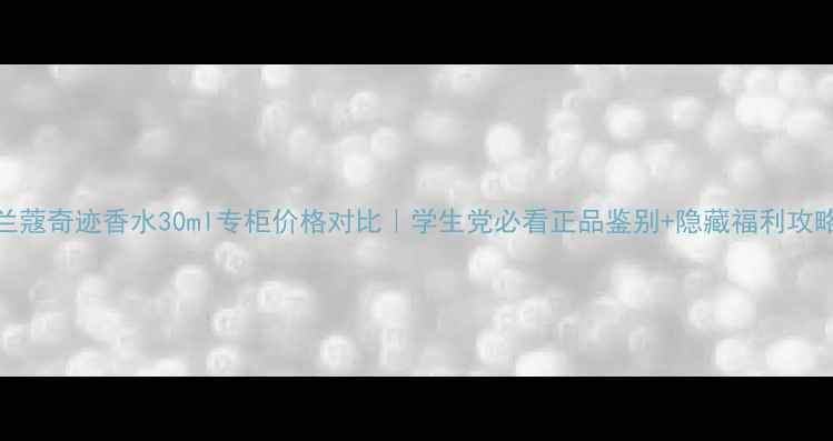 图片 兰蔻奇迹香水30ml专柜价格对比｜学生党必看正品鉴别+隐藏福利攻略