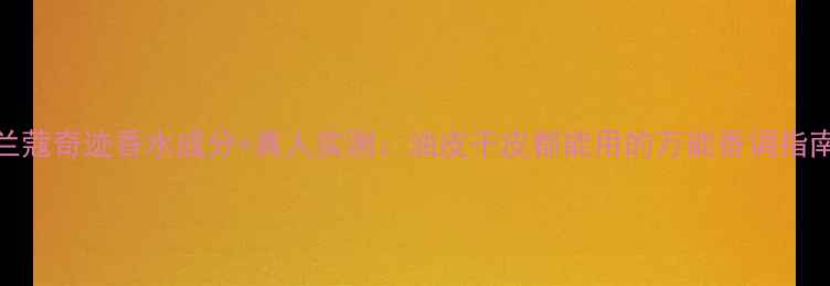 图片 兰蔻奇迹香水成分+真人实测：油皮干皮都能用的万能香调指南