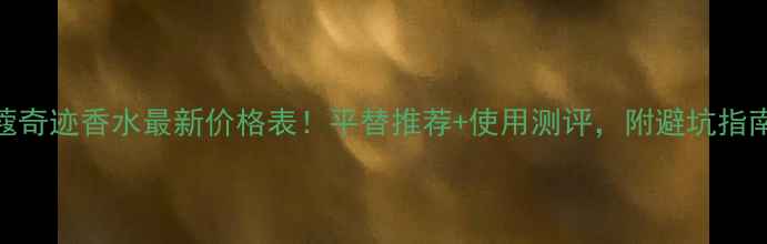 图片 兰蔻奇迹香水最新价格表！平替推荐+使用测评，附避坑指南💄