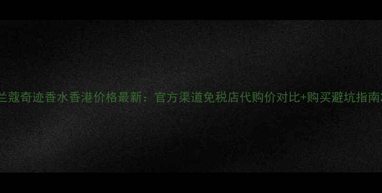 图片 兰蔻奇迹香水香港价格最新：官方渠道免税店代购价对比+购买避坑指南2