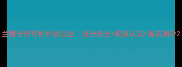 图片 兰蔻孕妇可用护肤品全｜成分安全+权威认证+真实测评2
