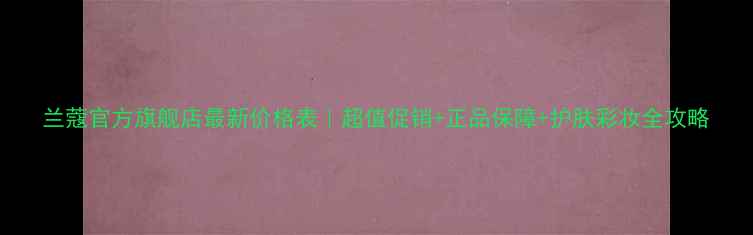图片 兰蔻官方旗舰店最新价格表｜超值促销+正品保障+护肤彩妆全攻略