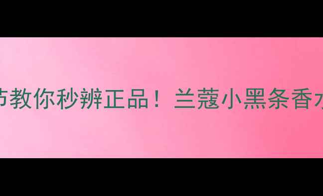 图片 兰蔻小黑条真假终极实测｜5大细节教你秒辨正品！兰蔻小黑条香水避坑真假对比香水测评美妆干货2