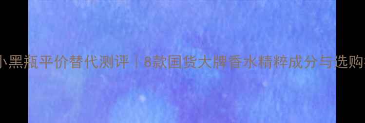 图片 兰蔻小黑瓶平价替代测评｜8款国货大牌香水精粹成分与选购指南2