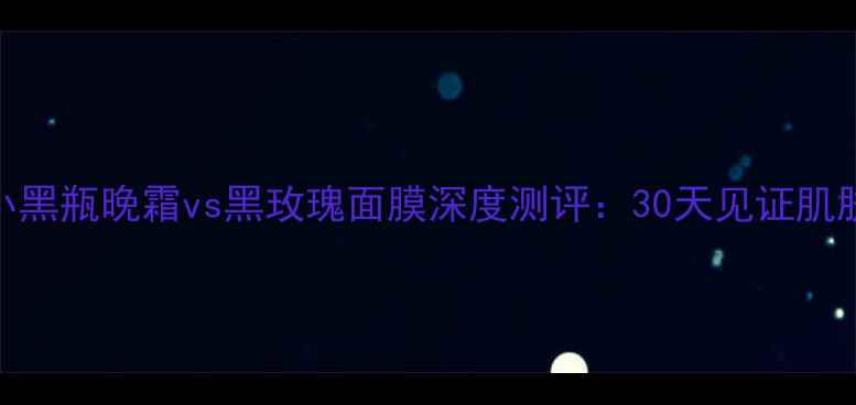图片 兰蔻小黑瓶晚霜vs黑玫瑰面膜深度测评：30天见证肌肤蜕变
