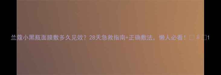 图片 兰蔻小黑瓶面膜敷多久见效？28天急救指南+正确敷法，懒人必看！💆♀️1