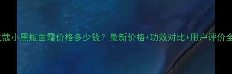 图片 兰蔻小黑瓶面霜价格多少钱？最新价格+功效对比+用户评价全2