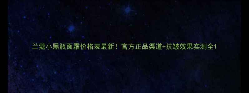 图片 兰蔻小黑瓶面霜价格表最新！官方正品渠道+抗皱效果实测全1