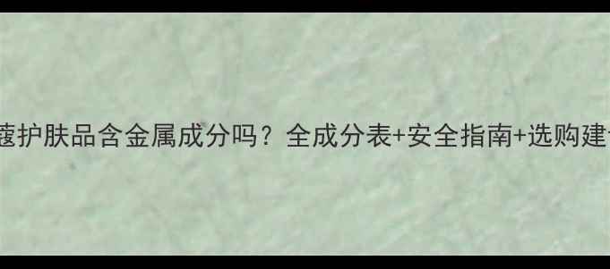 图片 兰蔻护肤品含金属成分吗？全成分表+安全指南+选购建议1