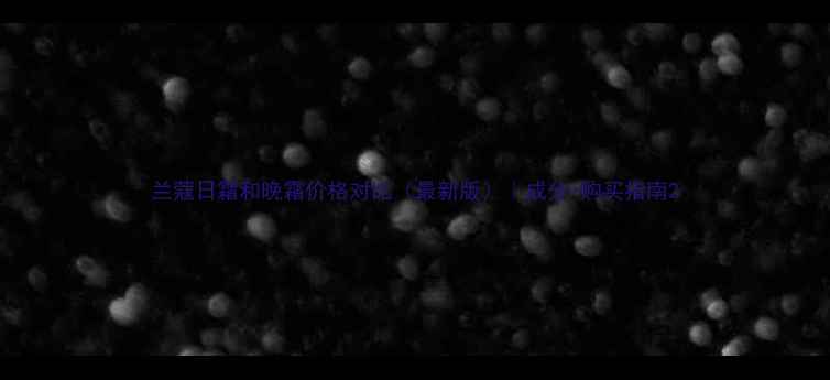 图片 兰蔻日霜和晚霜价格对比（最新版）｜成分+购买指南2