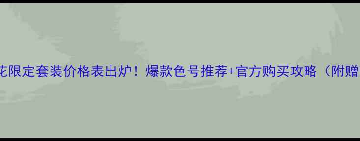图片 兰蔻早春樱花限定套装价格表出炉！爆款色号推荐+官方购买攻略（附赠防伪指南）1