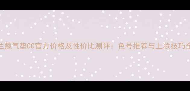 图片 兰蔻气垫CC官方价格及性价比测评：色号推荐与上妆技巧全