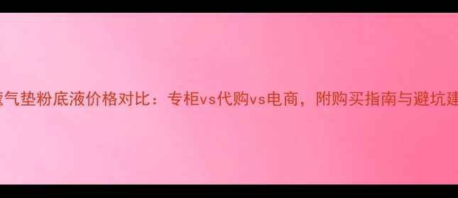 图片 兰蔻气垫粉底液价格对比：专柜vs代购vs电商，附购买指南与避坑建议2