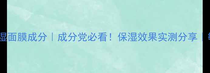 图片 兰蔻水凝保湿面膜成分｜成分党必看！保湿效果实测分享｜敏感肌可用2