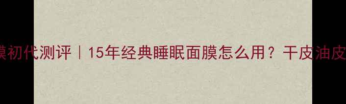 图片 兰蔻熬夜急救面膜初代测评｜15年经典睡眠面膜怎么用？干皮油皮都给我抄作业！2