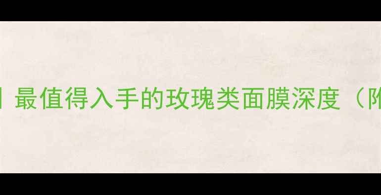 图片 兰蔻玫瑰修护面膜测评｜最值得入手的玫瑰类面膜深度（附成分+真实使用感受）1
