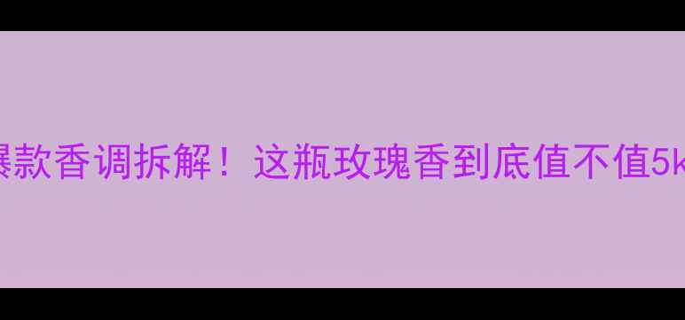 图片 兰蔻珍爱爱恋香水测评年度爆款香调拆解！这瓶玫瑰香到底值不值5k+？｜香水与妆容搭配全攻略
