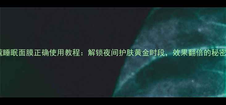 图片 兰蔻睡眠面膜正确使用教程：解锁夜间护肤黄金时段，效果翻倍的秘密！1