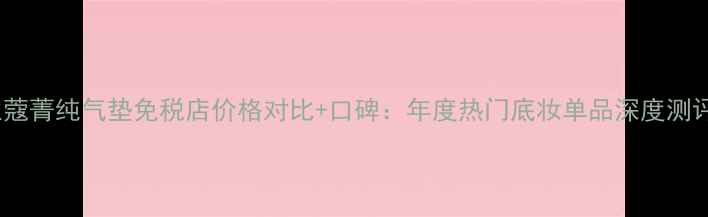 图片 兰蔻菁纯气垫免税店价格对比+口碑：年度热门底妆单品深度测评1