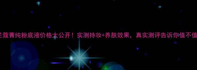 图片 兰蔻菁纯粉底液价格大公开！实测持妆+养肤效果，真实测评告诉你值不值2