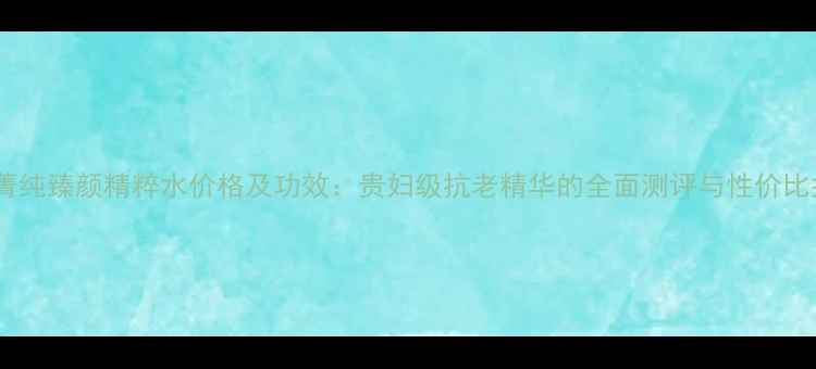 图片 兰蔻菁纯臻颜精粹水价格及功效：贵妇级抗老精华的全面测评与性价比指南1