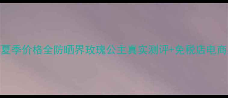 图片 兰蔻菁纯防晒夏季价格全防晒界玫瑰公主真实测评+免税店电商渠道比价攻略