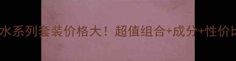 图片 兰蔻补水系列套装价格大！超值组合+成分+性价比对比1