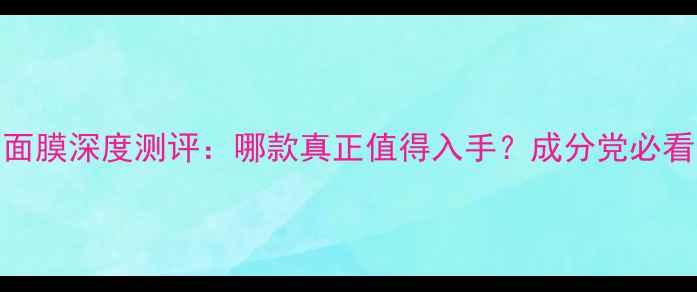 图片 兰蔻补水面膜深度测评：哪款真正值得入手？成分党必看选购指南