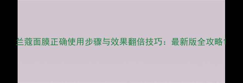 图片 兰蔻面膜正确使用步骤与效果翻倍技巧：最新版全攻略1