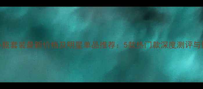 图片 兰蔻香水小瓶套装最新价格及明星单品推荐：5款热门款深度测评与性价比对比