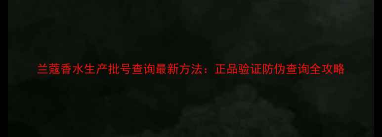 图片 兰蔻香水生产批号查询最新方法：正品验证防伪查询全攻略